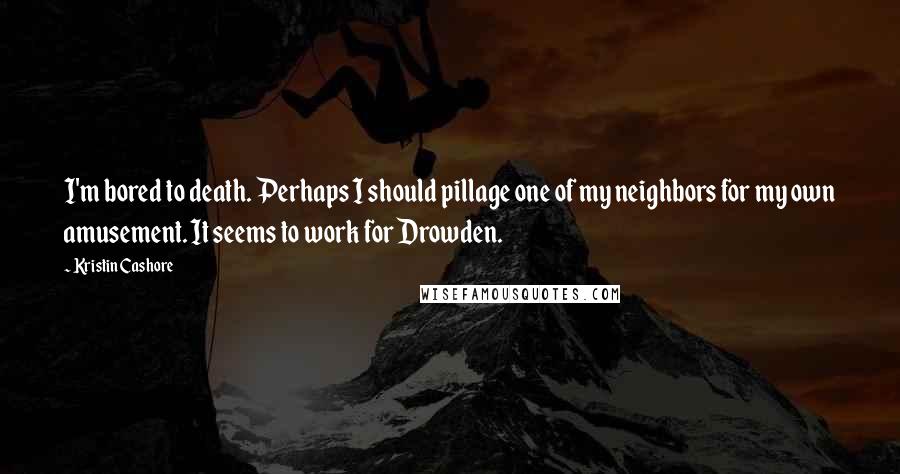 Kristin Cashore Quotes: I'm bored to death. Perhaps I should pillage one of my neighbors for my own amusement. It seems to work for Drowden.