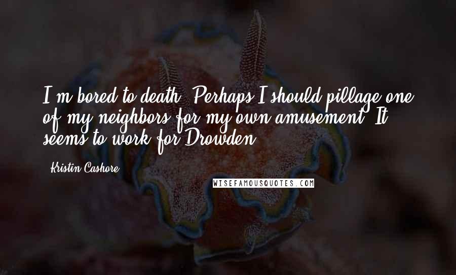 Kristin Cashore Quotes: I'm bored to death. Perhaps I should pillage one of my neighbors for my own amusement. It seems to work for Drowden.