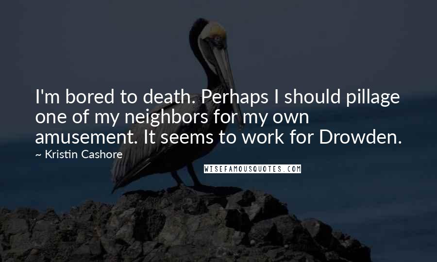 Kristin Cashore Quotes: I'm bored to death. Perhaps I should pillage one of my neighbors for my own amusement. It seems to work for Drowden.