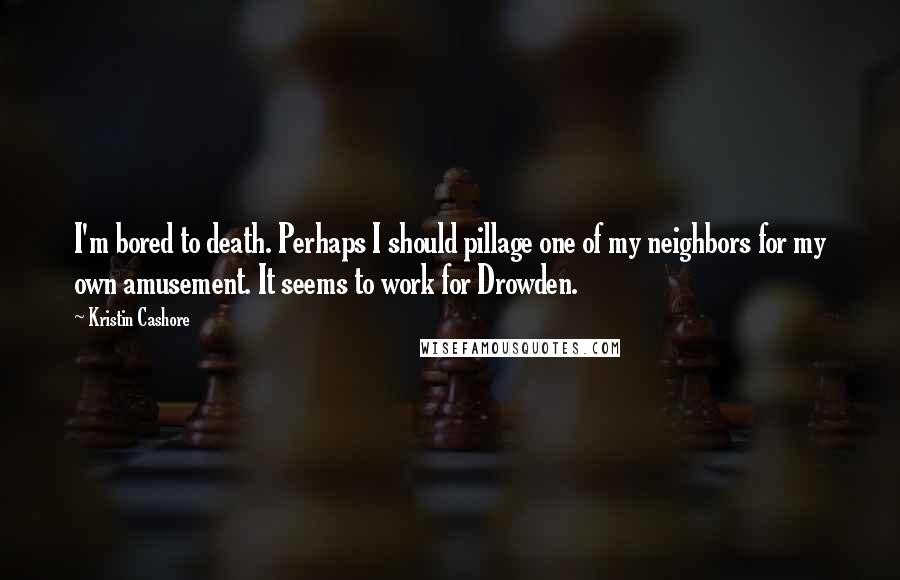 Kristin Cashore Quotes: I'm bored to death. Perhaps I should pillage one of my neighbors for my own amusement. It seems to work for Drowden.