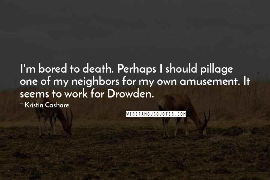 Kristin Cashore Quotes: I'm bored to death. Perhaps I should pillage one of my neighbors for my own amusement. It seems to work for Drowden.