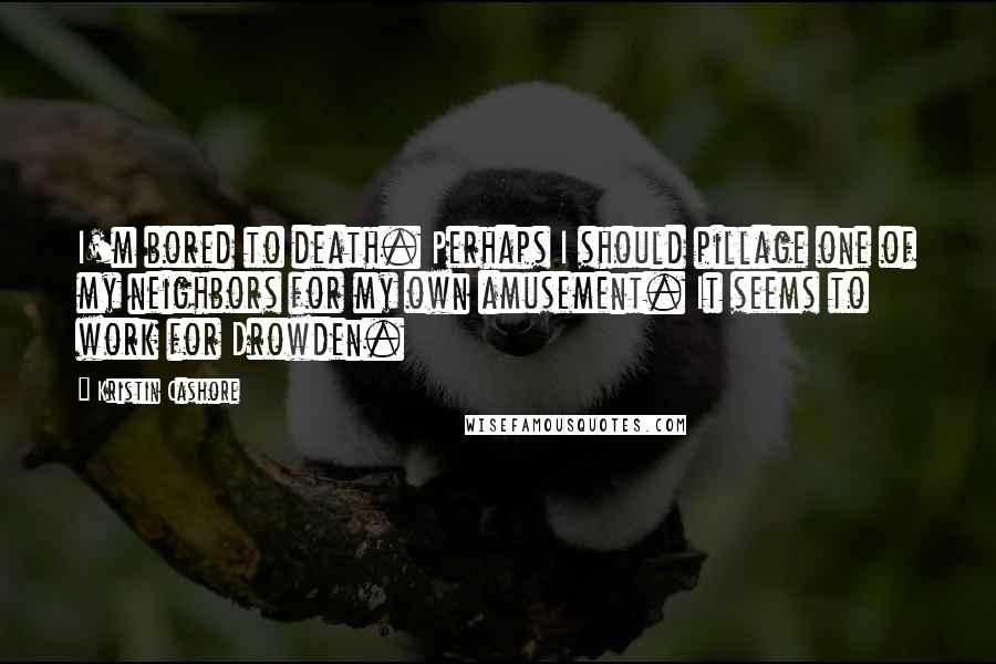 Kristin Cashore Quotes: I'm bored to death. Perhaps I should pillage one of my neighbors for my own amusement. It seems to work for Drowden.