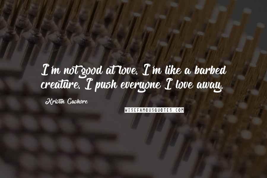 Kristin Cashore Quotes: I'm not good at love. I'm like a barbed creature. I push everyone I love away.