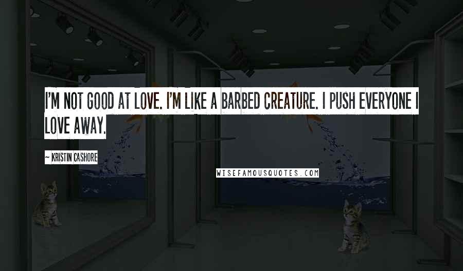 Kristin Cashore Quotes: I'm not good at love. I'm like a barbed creature. I push everyone I love away.
