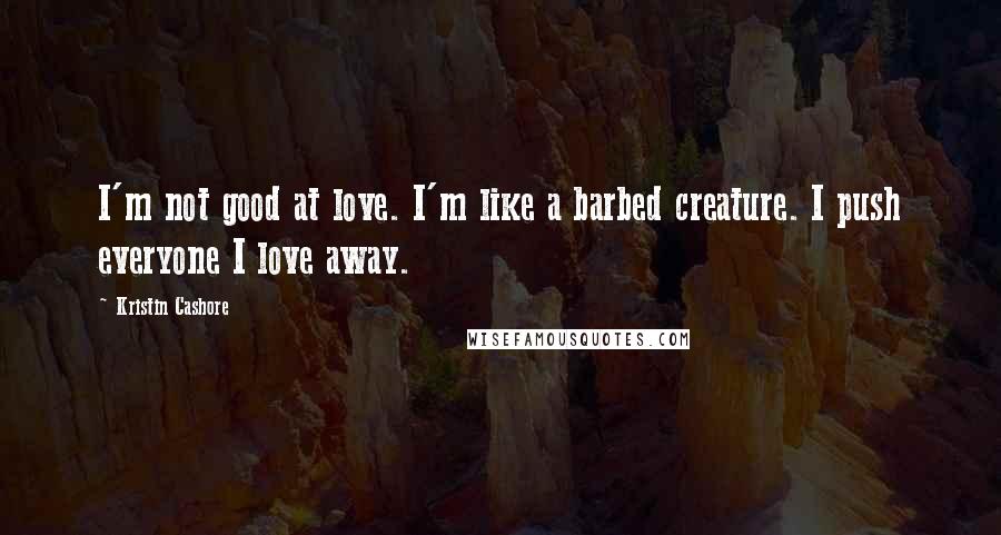 Kristin Cashore Quotes: I'm not good at love. I'm like a barbed creature. I push everyone I love away.