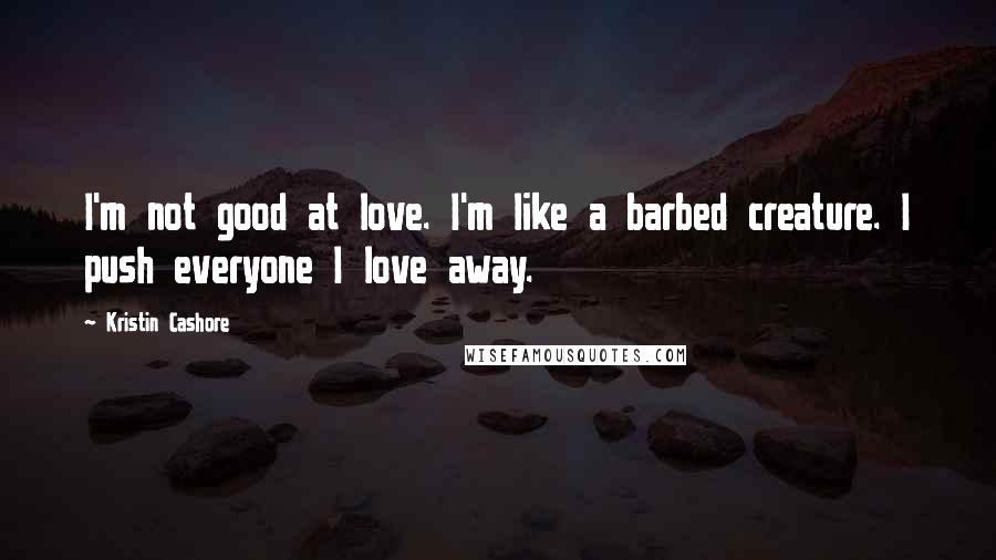Kristin Cashore Quotes: I'm not good at love. I'm like a barbed creature. I push everyone I love away.