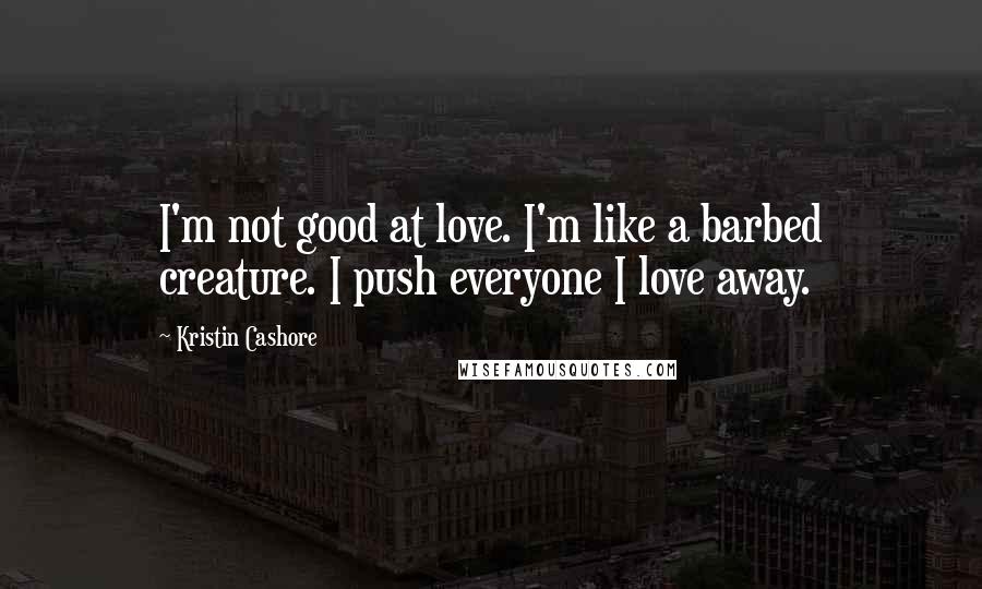 Kristin Cashore Quotes: I'm not good at love. I'm like a barbed creature. I push everyone I love away.