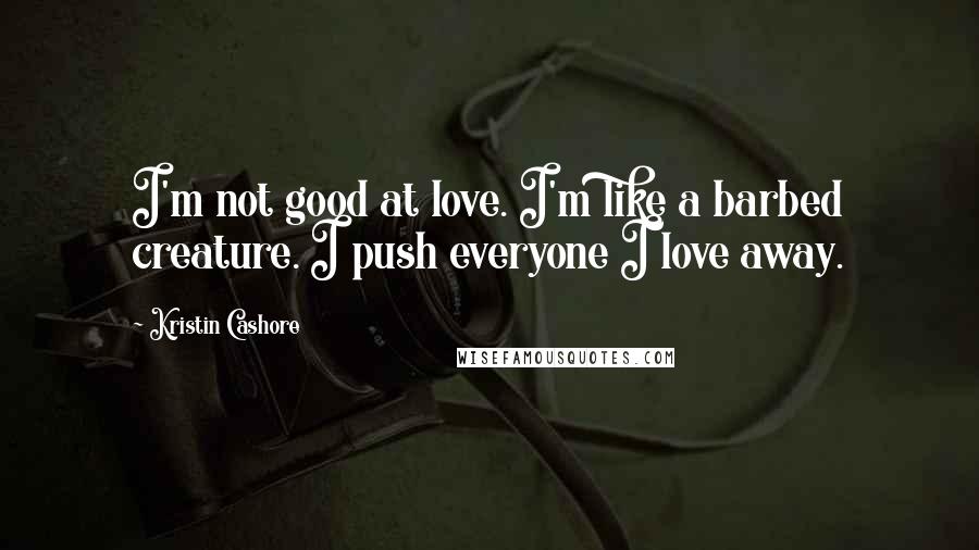 Kristin Cashore Quotes: I'm not good at love. I'm like a barbed creature. I push everyone I love away.
