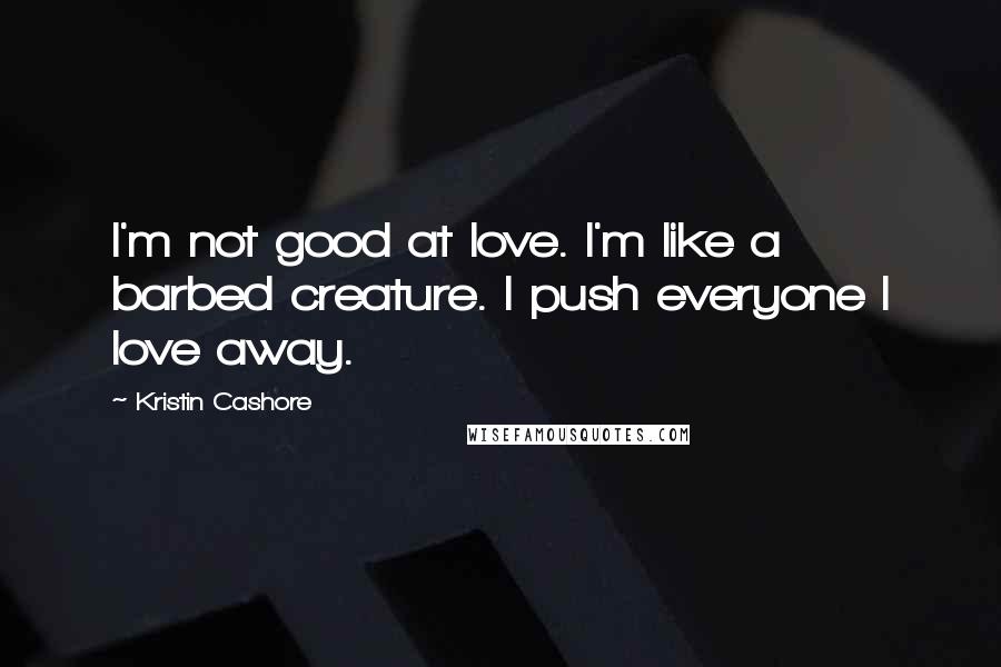 Kristin Cashore Quotes: I'm not good at love. I'm like a barbed creature. I push everyone I love away.