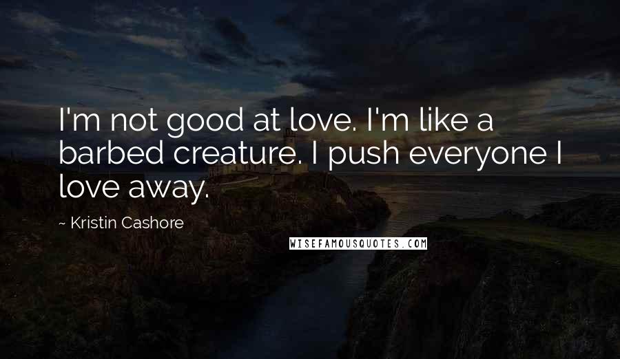 Kristin Cashore Quotes: I'm not good at love. I'm like a barbed creature. I push everyone I love away.
