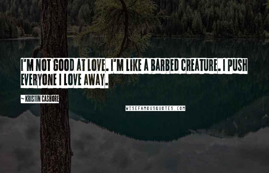 Kristin Cashore Quotes: I'm not good at love. I'm like a barbed creature. I push everyone I love away.