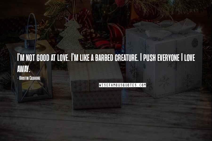 Kristin Cashore Quotes: I'm not good at love. I'm like a barbed creature. I push everyone I love away.
