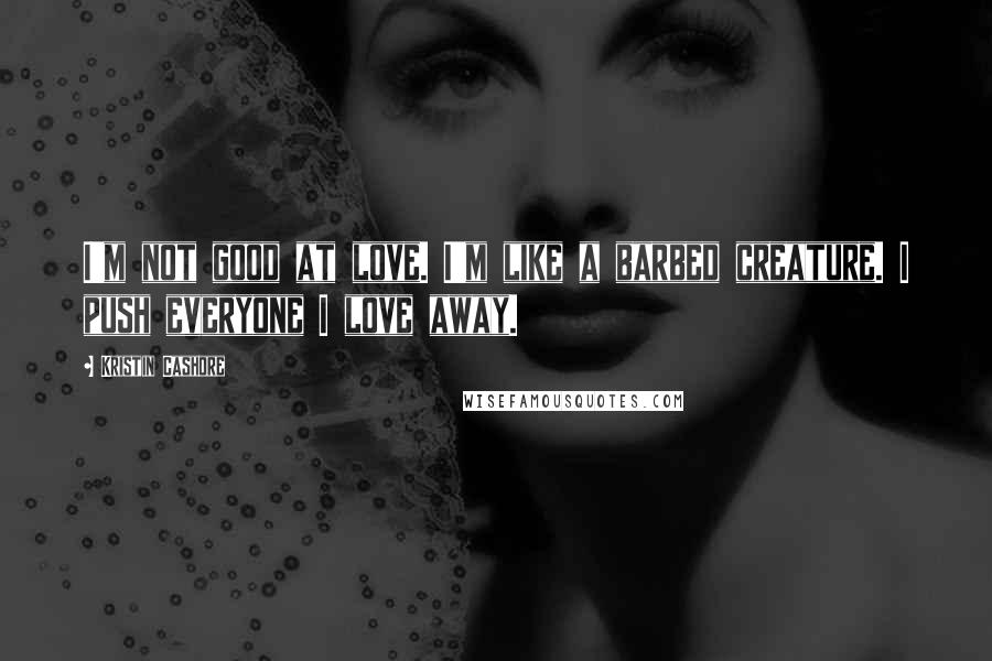 Kristin Cashore Quotes: I'm not good at love. I'm like a barbed creature. I push everyone I love away.