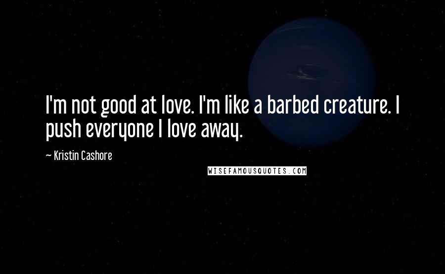 Kristin Cashore Quotes: I'm not good at love. I'm like a barbed creature. I push everyone I love away.