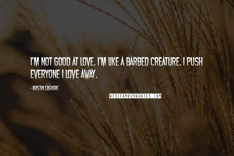 Kristin Cashore Quotes: I'm not good at love. I'm like a barbed creature. I push everyone I love away.