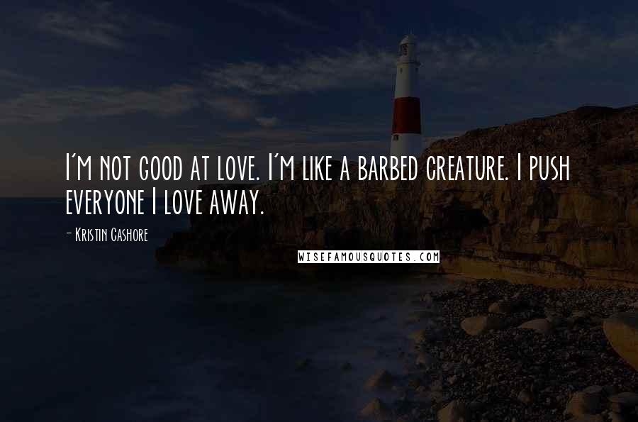 Kristin Cashore Quotes: I'm not good at love. I'm like a barbed creature. I push everyone I love away.
