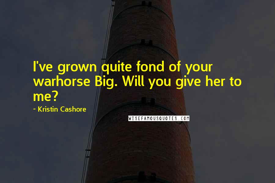 Kristin Cashore Quotes: I've grown quite fond of your warhorse Big. Will you give her to me?