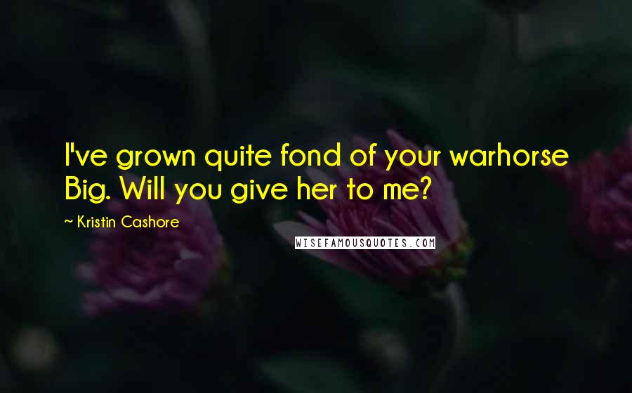 Kristin Cashore Quotes: I've grown quite fond of your warhorse Big. Will you give her to me?