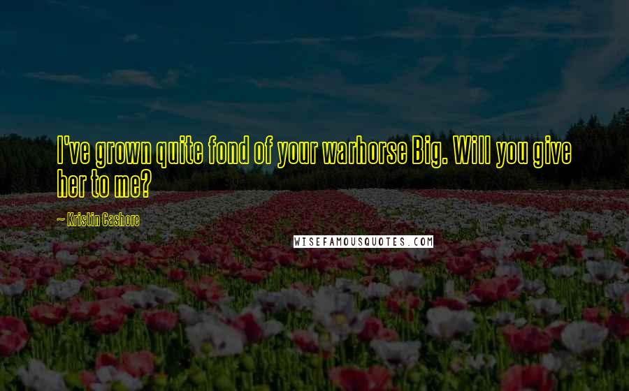 Kristin Cashore Quotes: I've grown quite fond of your warhorse Big. Will you give her to me?
