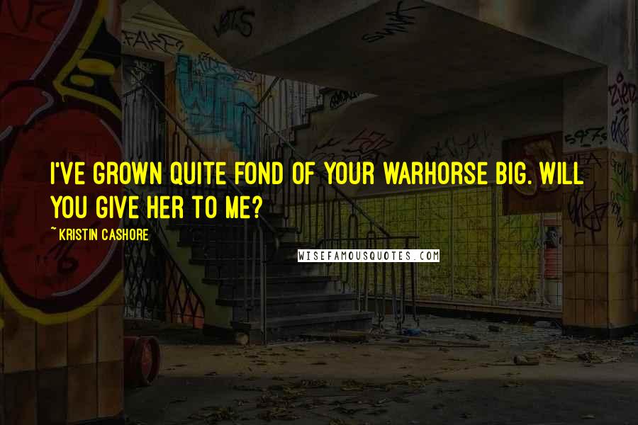 Kristin Cashore Quotes: I've grown quite fond of your warhorse Big. Will you give her to me?
