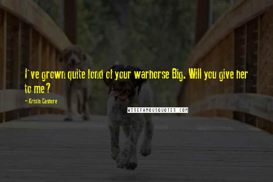 Kristin Cashore Quotes: I've grown quite fond of your warhorse Big. Will you give her to me?