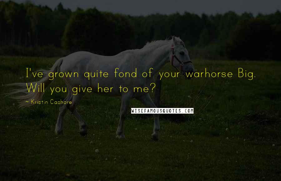 Kristin Cashore Quotes: I've grown quite fond of your warhorse Big. Will you give her to me?