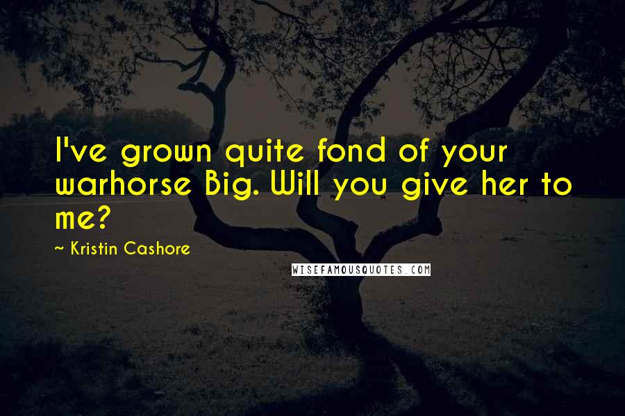 Kristin Cashore Quotes: I've grown quite fond of your warhorse Big. Will you give her to me?