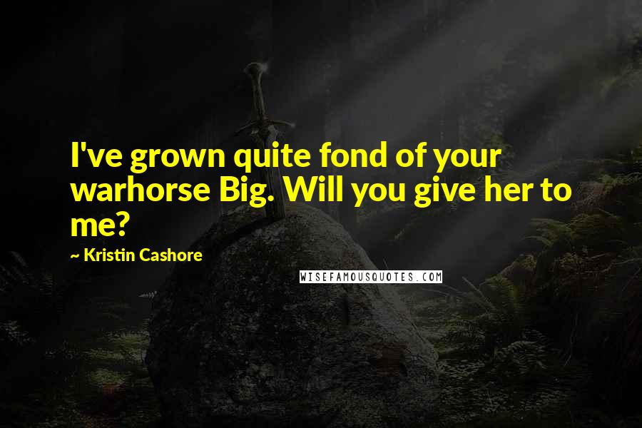 Kristin Cashore Quotes: I've grown quite fond of your warhorse Big. Will you give her to me?