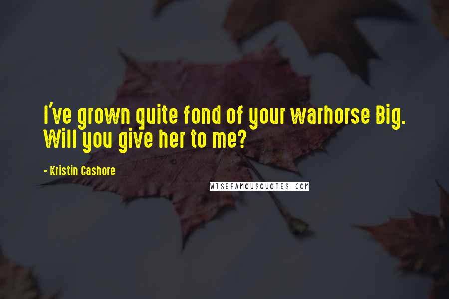 Kristin Cashore Quotes: I've grown quite fond of your warhorse Big. Will you give her to me?