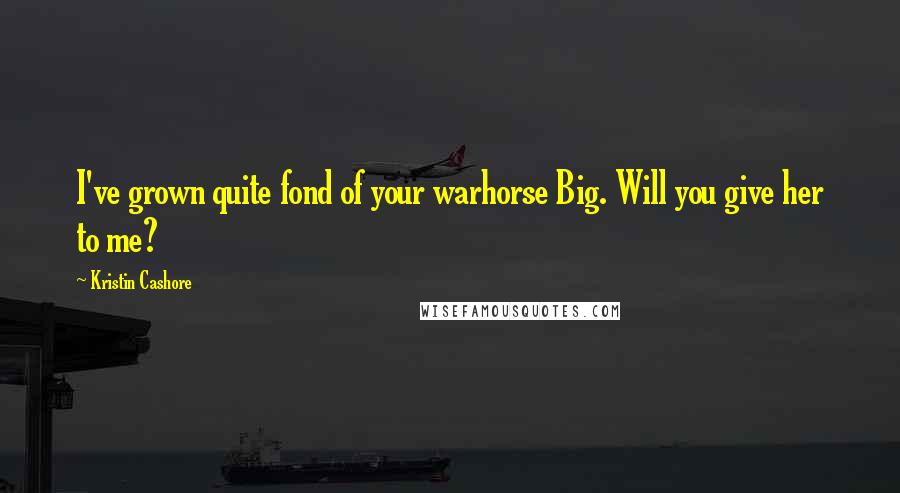 Kristin Cashore Quotes: I've grown quite fond of your warhorse Big. Will you give her to me?