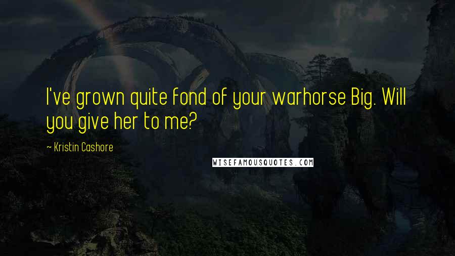 Kristin Cashore Quotes: I've grown quite fond of your warhorse Big. Will you give her to me?