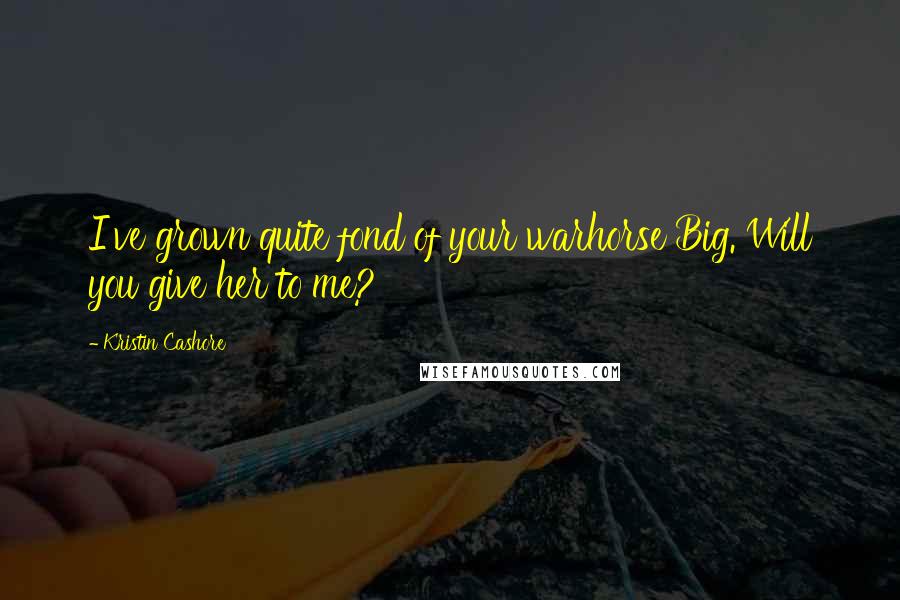 Kristin Cashore Quotes: I've grown quite fond of your warhorse Big. Will you give her to me?
