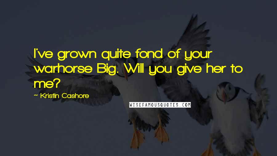 Kristin Cashore Quotes: I've grown quite fond of your warhorse Big. Will you give her to me?