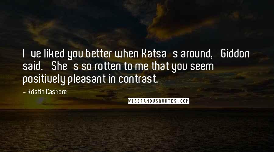 Kristin Cashore Quotes: I've liked you better when Katsa's around,' Giddon said. 'She's so rotten to me that you seem positively pleasant in contrast.