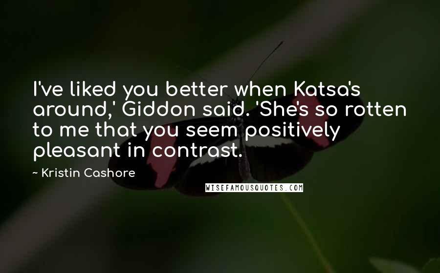 Kristin Cashore Quotes: I've liked you better when Katsa's around,' Giddon said. 'She's so rotten to me that you seem positively pleasant in contrast.