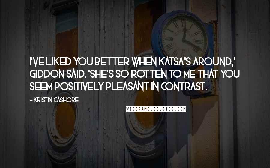 Kristin Cashore Quotes: I've liked you better when Katsa's around,' Giddon said. 'She's so rotten to me that you seem positively pleasant in contrast.