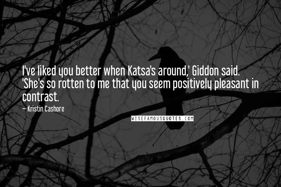 Kristin Cashore Quotes: I've liked you better when Katsa's around,' Giddon said. 'She's so rotten to me that you seem positively pleasant in contrast.