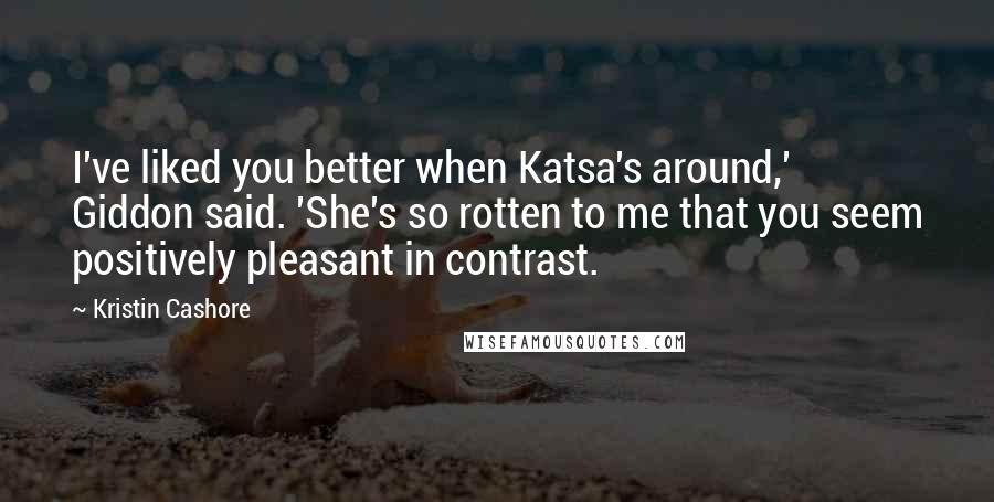 Kristin Cashore Quotes: I've liked you better when Katsa's around,' Giddon said. 'She's so rotten to me that you seem positively pleasant in contrast.