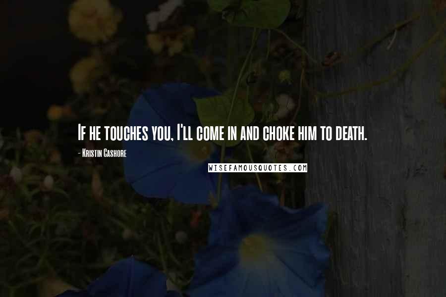 Kristin Cashore Quotes: If he touches you, I'll come in and choke him to death.