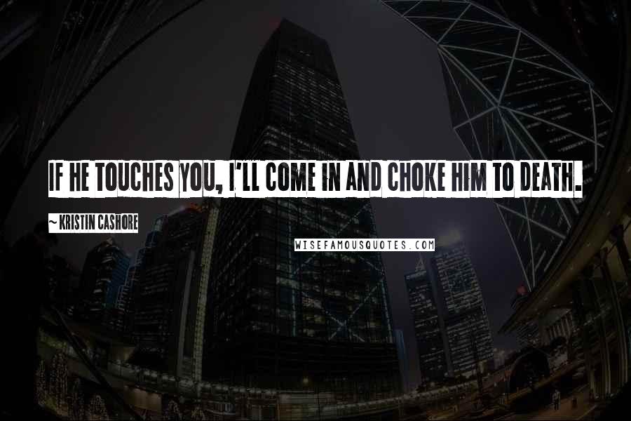 Kristin Cashore Quotes: If he touches you, I'll come in and choke him to death.