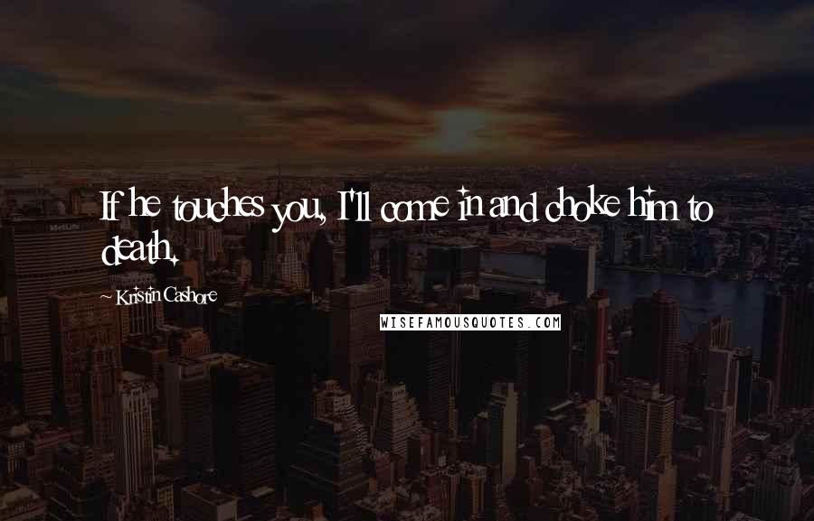 Kristin Cashore Quotes: If he touches you, I'll come in and choke him to death.