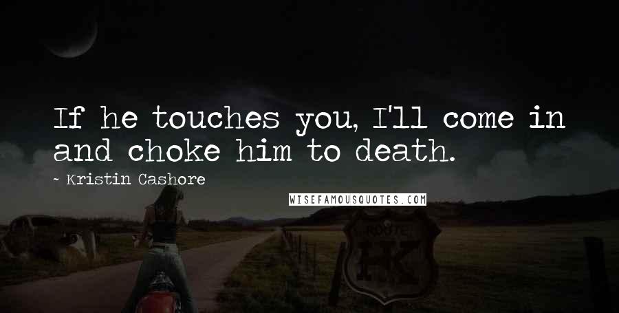 Kristin Cashore Quotes: If he touches you, I'll come in and choke him to death.