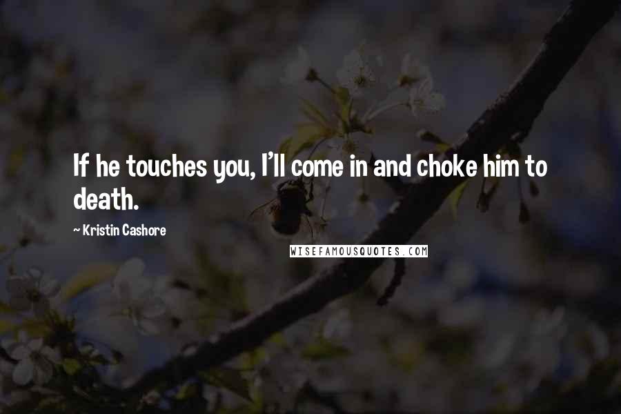 Kristin Cashore Quotes: If he touches you, I'll come in and choke him to death.