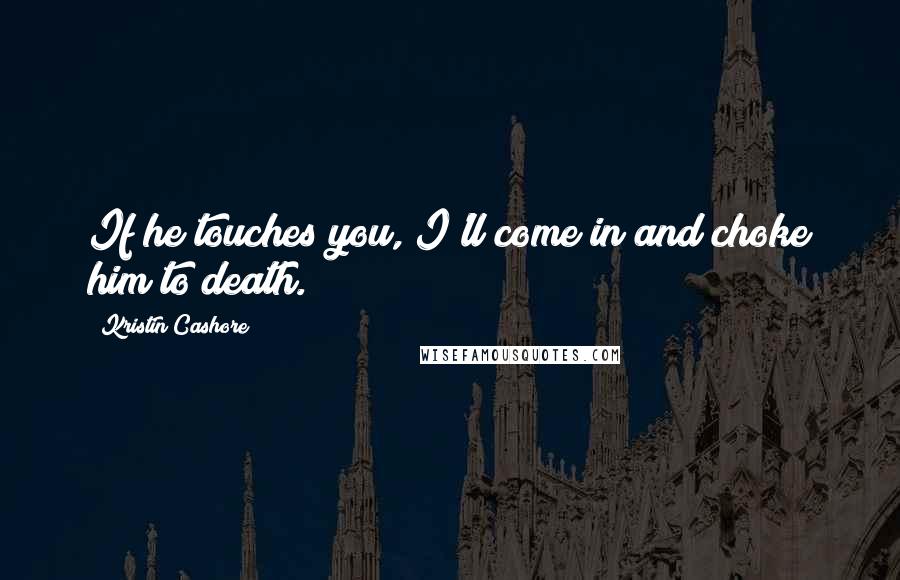 Kristin Cashore Quotes: If he touches you, I'll come in and choke him to death.