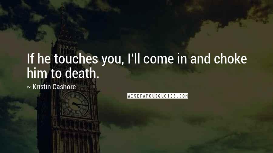 Kristin Cashore Quotes: If he touches you, I'll come in and choke him to death.