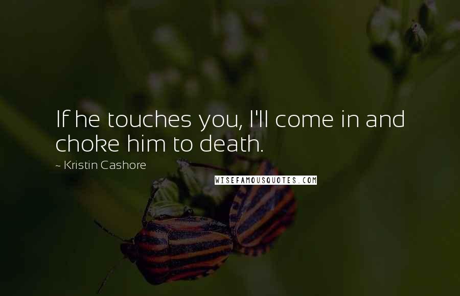 Kristin Cashore Quotes: If he touches you, I'll come in and choke him to death.