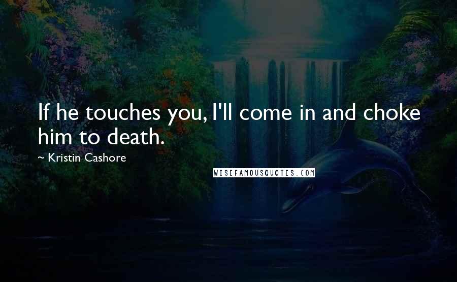 Kristin Cashore Quotes: If he touches you, I'll come in and choke him to death.