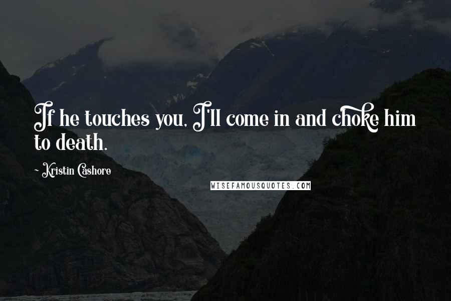 Kristin Cashore Quotes: If he touches you, I'll come in and choke him to death.