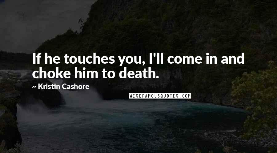 Kristin Cashore Quotes: If he touches you, I'll come in and choke him to death.