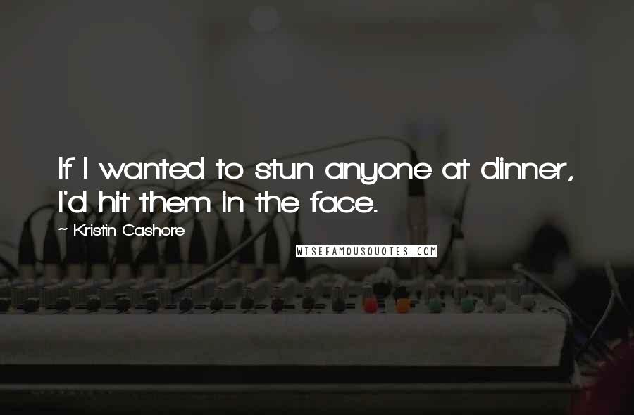 Kristin Cashore Quotes: If I wanted to stun anyone at dinner, I'd hit them in the face.